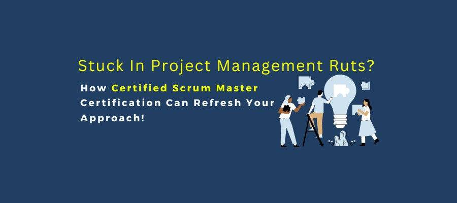 Stuck In Project Management Ruts? How CSM Certification Can Refresh Your Approach!