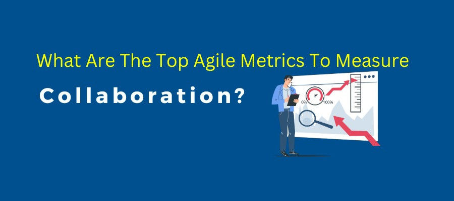 What Are The Top Agile Metrics To Measure "Collaboration"?