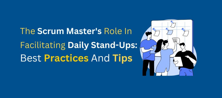 The Scrum Master's Role In Facilitating Daily Stand-Ups: Best Practices And Tips