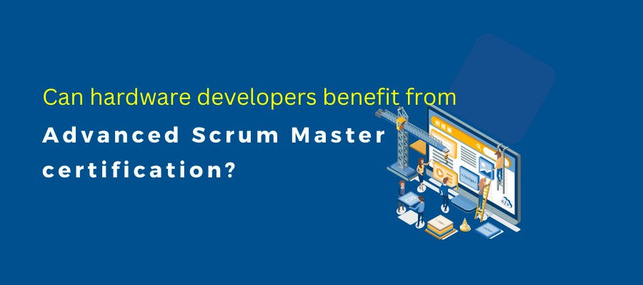 Can hardware developers benefit from Advanced Scrum Master certification?