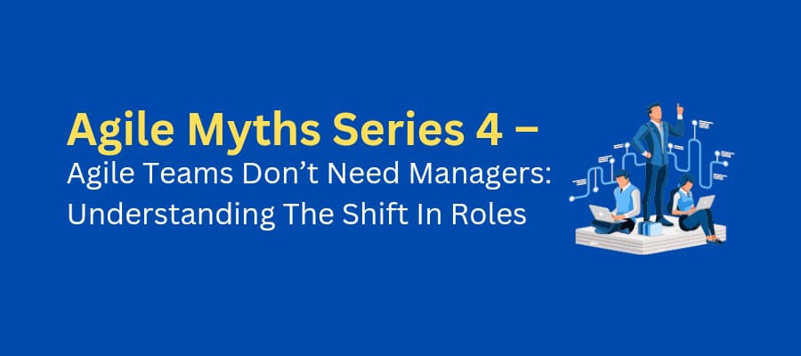 Agile Myths Series 4 – Agile Teams Don’t Need Managers: Understanding The Shift In Roles