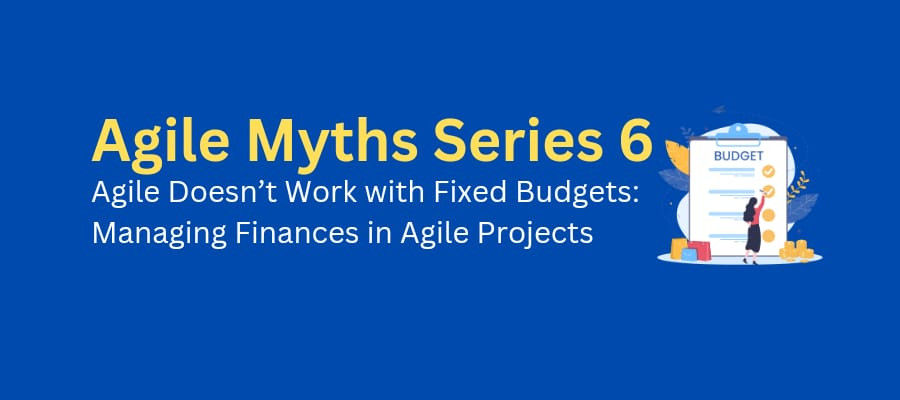 Agile Myths Series 6 – Agile Doesn’t Work with Fixed Budgets: Managing Finances in Agile Projects