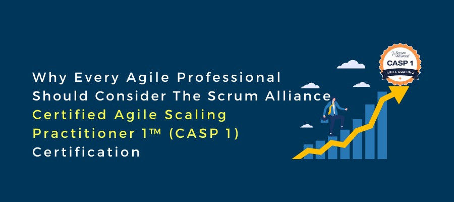 Why Every Agile Professional Should Consider The Scrum Alliance Certified Agile Scaling Practitioner 1™ (CASP 1) Certification