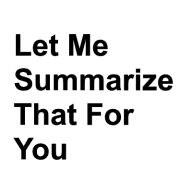 Let Me Summarize That For You