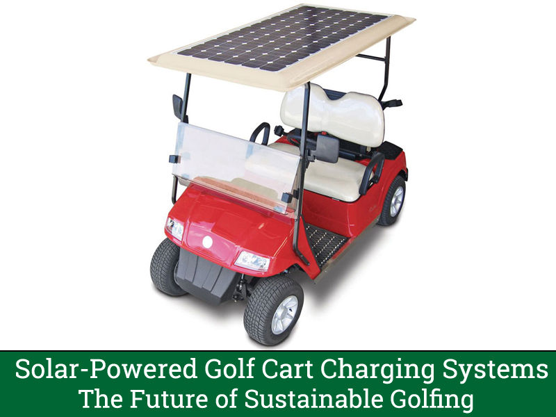 Solar-Powered Golf Cart Charging Systems- The Future of Sustainable Golfing