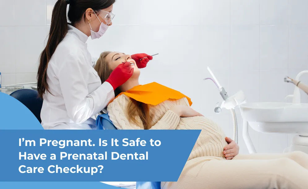 I’m Pregnant. Is It Safe to Have a Prenatal Dental Care Checkup?