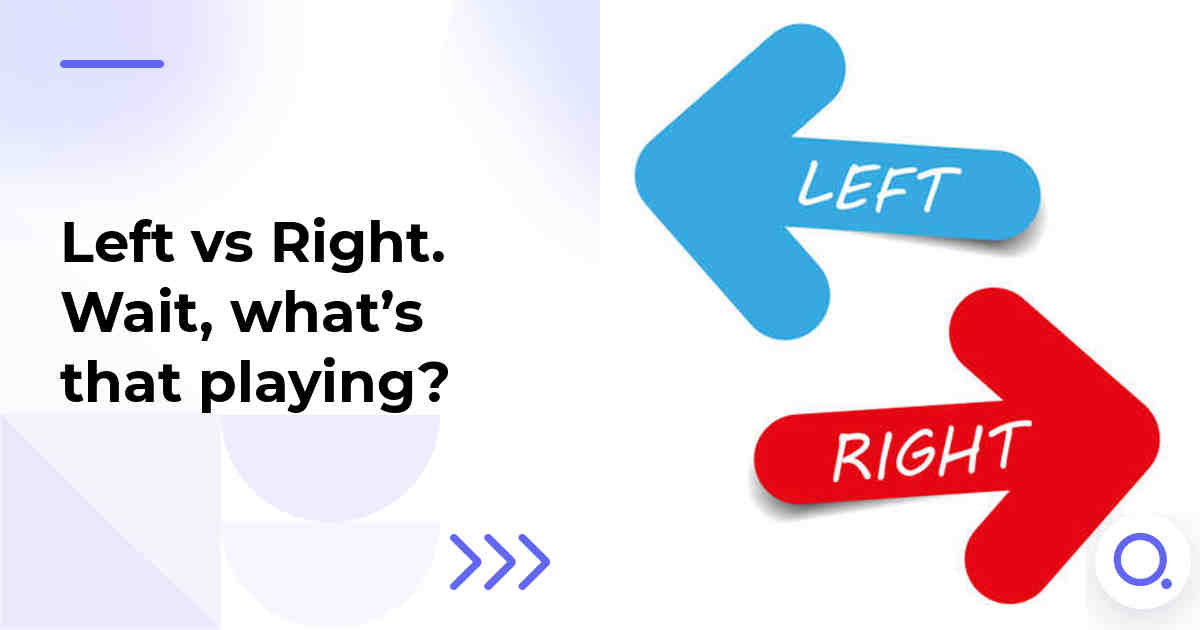 Left vs Right. Wait, what’s that playing?