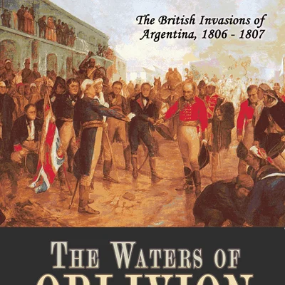 The Waters of Oblivion: The British Invasions of Argentina 1806-1807