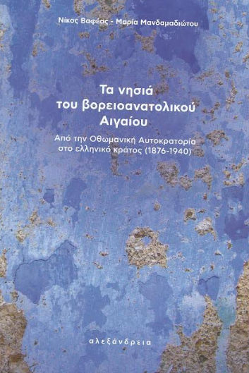 Τα νησιά του βορειοανατολικού Αιγαίου, Από την Οθωμανική αυτοκρατορία στο ελληνικό κράτος (1876-1940), Νίκος Βαφέας, Αλεξάνδρεια, 2023