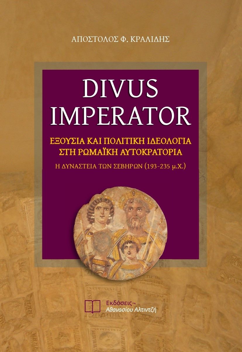 Divus Imperator, Εξουσία και πολιτική ιδεολογία στη Ρωμαϊκή Αυτοκρατορία. Η Δυναστεία των Σεβήρων (193-235 μ.Χ.), Κραλίδης, Απόστολος Φ., Εκδόσεις Αθανασίου Αλτιντζή, 2019