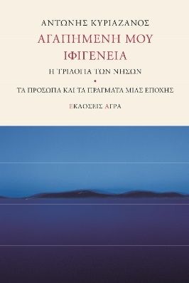 Αγαπημένη μου Ιφιγένεια, Η τριλογία των νήσων. Τα πρόσωπα και τα πράγματα μιας εποχής, Κυριαζάνος, Αντώνης, Άγρα, 2021