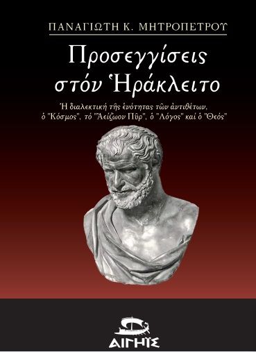 Προσεγγίσεις στον Ηράκλειτο, Η διαλεκτική της ενότητας των αντιθέτων, ο "Κόσμος", το "Αείζωον Πύρ", ο "Λόγος" και ο "Θεός", Μητροπέτρος, Παναγιώτης Κ., Αιγηΐς, 2022