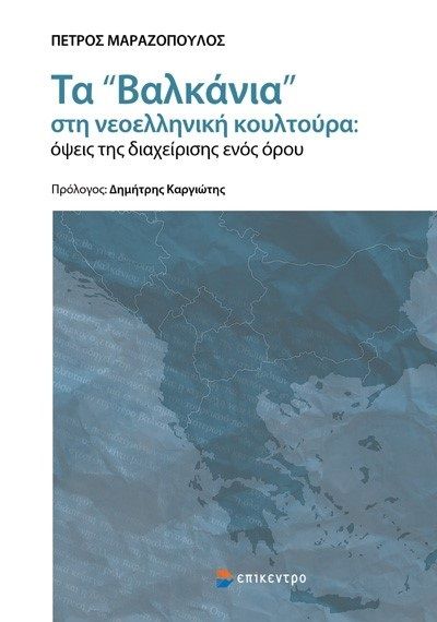 Τα «Βαλκάνια» στη νεοελληνική κουλτούρα: Όψεις της διαχείρισης ενός όρου, , Μαραζόπουλος, Πέ­τρος, Επίκεντρο, 2023