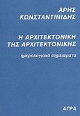 Η αρχιτεκτονική της αρχιτεκτονικής, Ημερολογιακά σημειώματα, Κωνσταντινίδης, Άρης, Άγρα, 2004