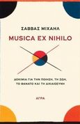 Musica ex nihilo, Δοκίμια για την ποίηση, τη ζωή, το θάνατο και τη δικαιοσύνη, Μιχαήλ, Σάββας, 1947-, Άγρα, 2013