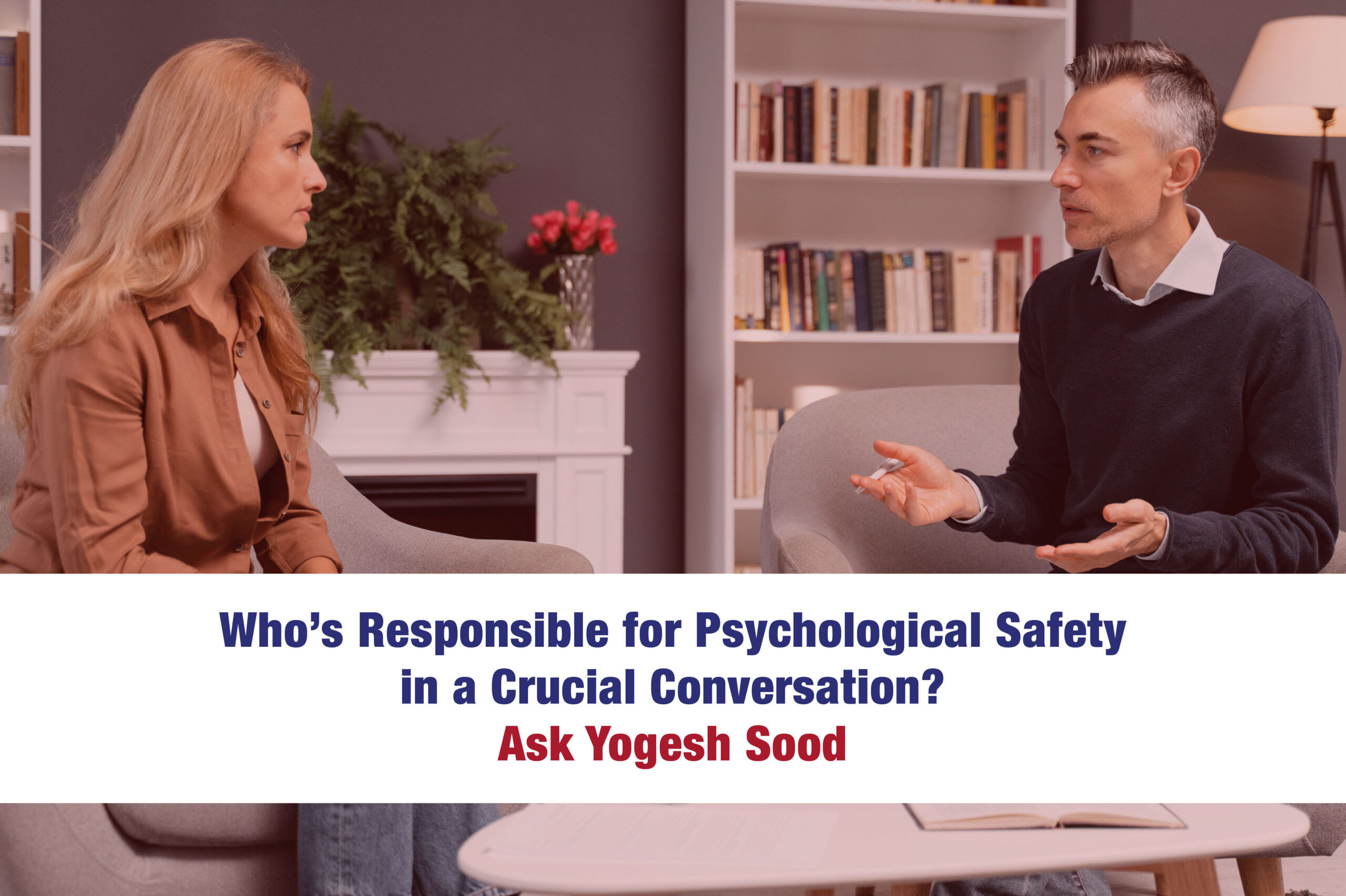 Who’s Responsible for Psychological Safety in a Crucial Conversation? Ask Yogesh Sood