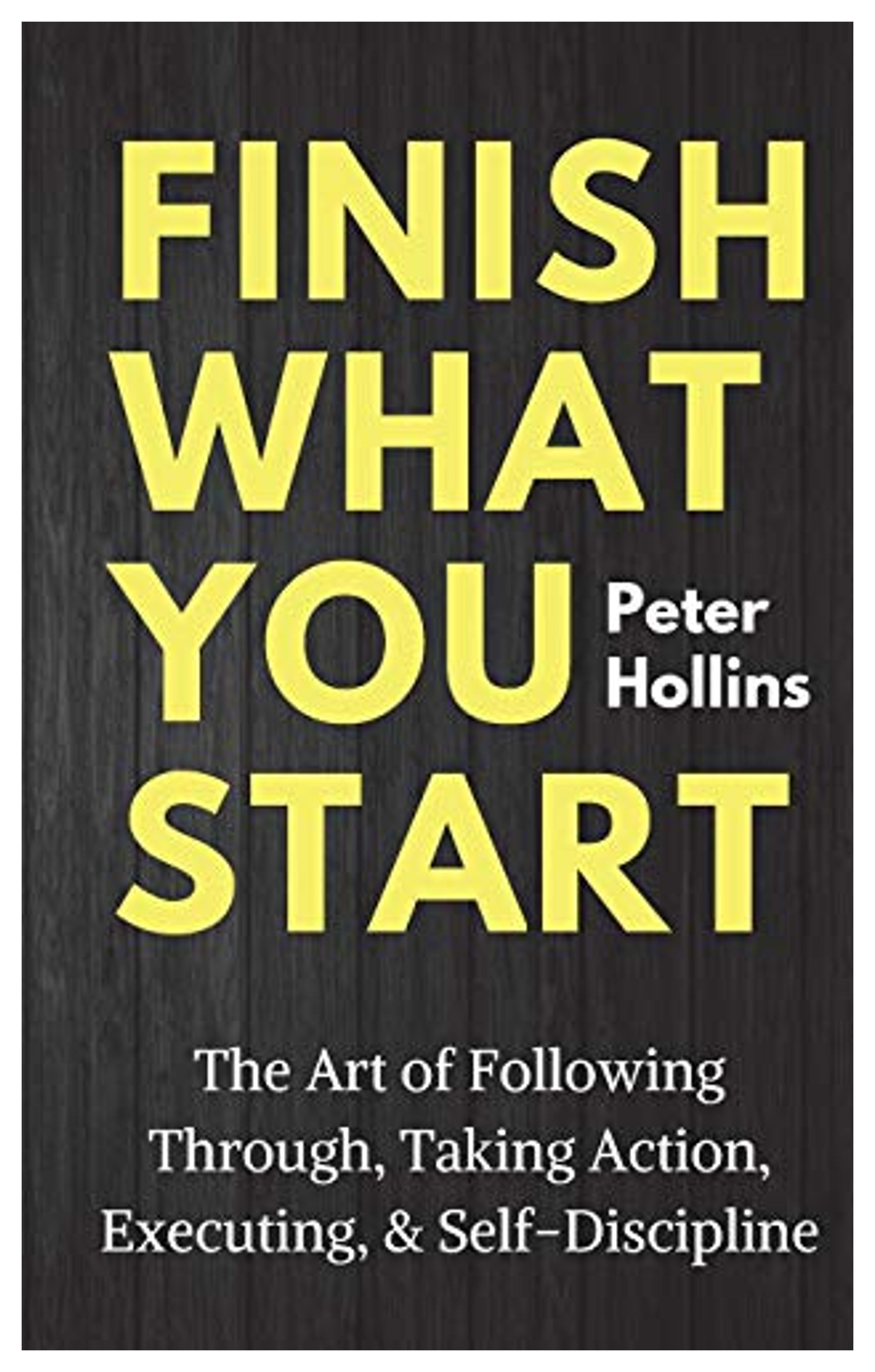 Finish What You Start: The Art of Following Through, Taking Action, Executing, & Self-Discipline (Live a Disciplined Life): Hollins, Peter: 9781986622318: Amazon.com: Books