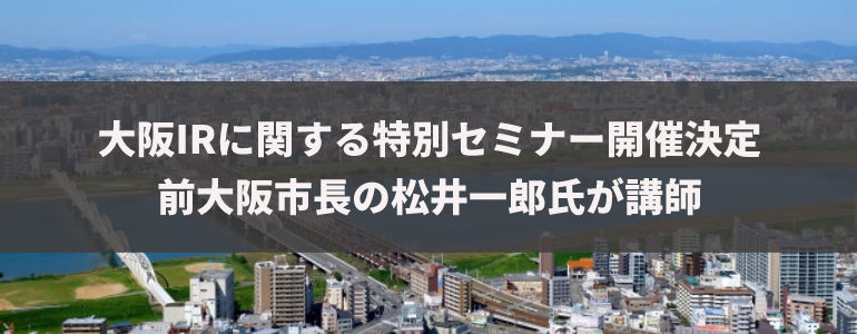 大阪IRに関する特別セミナー開催決定　前大阪市長の松井一郎氏が講師