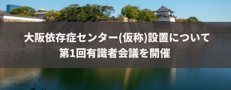 大阪依存症センター（仮称）雪隠委ついて第1回有識者会議を開催