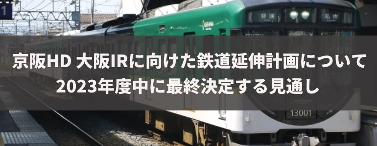 京阪HD　大阪IRに向けた鉄道延伸計画について2023年度中に最終決定する見通し