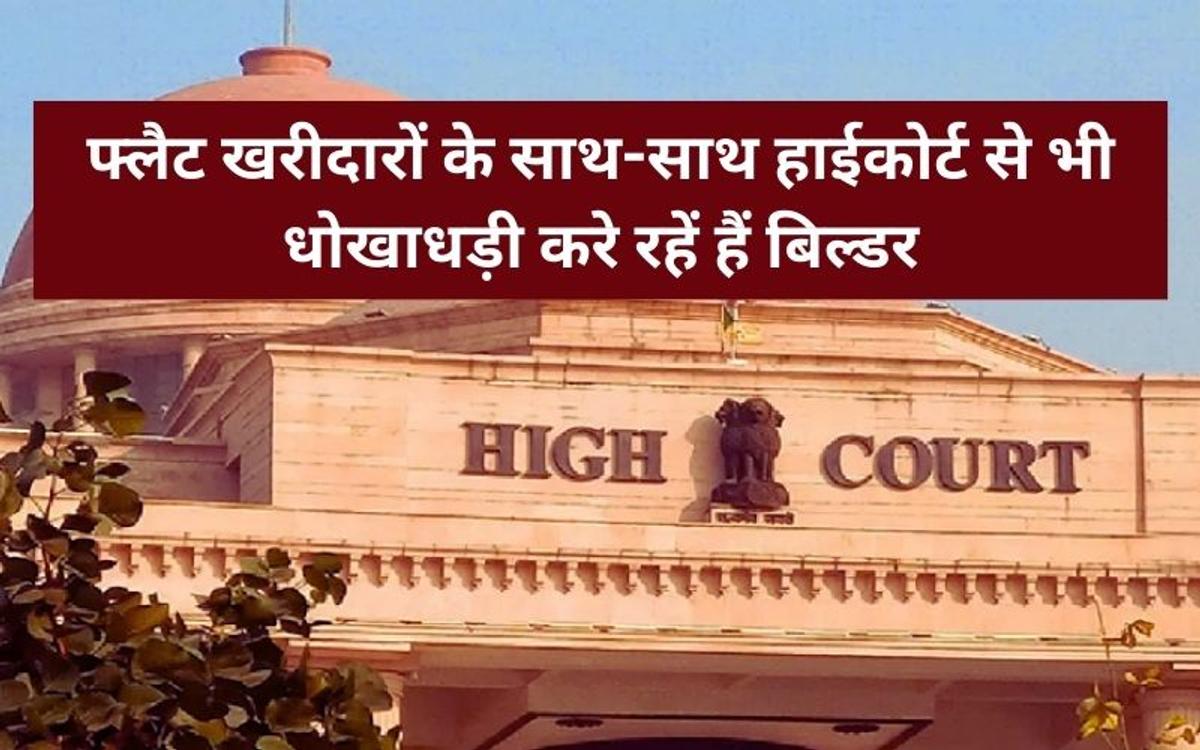 मनमानी हरकतों से बाज नहीं आ रहे बिल्डर, हाईकोर्ट से भी कर दी धोखाधड़ी