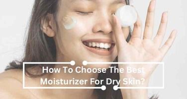 How to Choose the Best Face Moisturizer for Dry Skin?