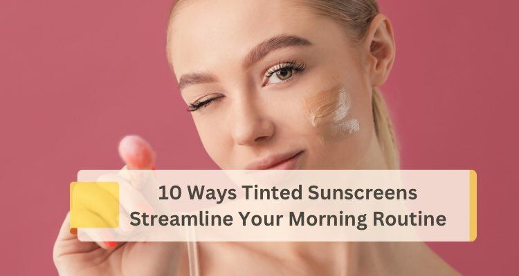 10 Ways Tinted Sunscreens Streamline Your Morning Routine