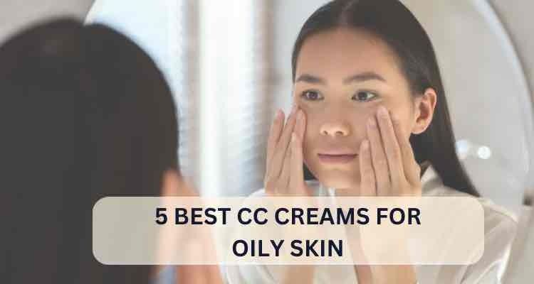 5 Best CC Creams for Oily Skin