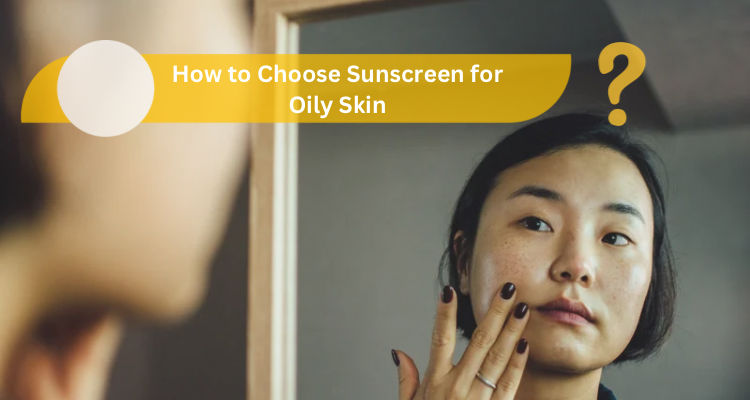 How to Choose Sunscreen for Oily Skin? Expert Tips and Recommendations