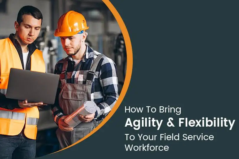 How To Bring Agility & Flexibility In Your Field Service Workforce Management