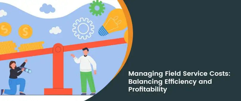 Managing Field Service Costs: Balancing Efficiency and Profitability