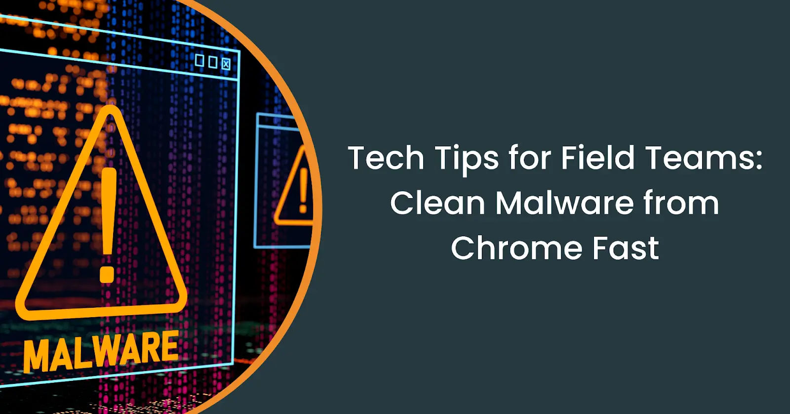 Tech Tips for Field Teams: How to Clean Malware from Chrome Quickly