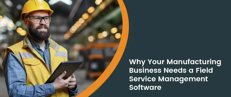 Why Your Manufacturing Business Needs a Field Service Management Software