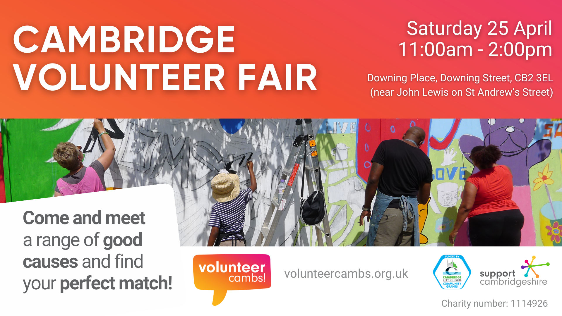 Bright orange background. We see a photo of people painting a bright mural. We also see the Volunteer Cambs, Cambridge City Council Community Grants, and Support Cambridgeshire logos. Text reads: Cambridge Volunteer Fair. Saturday 25 April 11:00am - 2:00pm Downing Place United Reformed Church Downing Place Cambridge CB2 3EL. Come and meet a range of good causes and find your perfect match! volunteercambs.org.uk Charity number: 1114926
