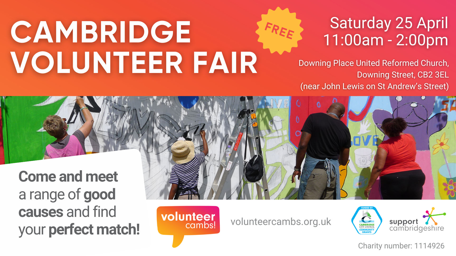 Bright orange background. We see a photo of people painting a bright mural. We also see the Volunteer Cambs, Cambridge City Council Community Grants, and Support Cambridgeshire logos. Text reads: Cambridge Volunteer Fair. Saturday 25 April 11:00am - 2:00pm Downing Place United Reformed Church Downing Place Cambridge CB2 3EL. Come and meet a range of good causes and find your perfect match! volunteercambs.org.uk Charity number: 1114926