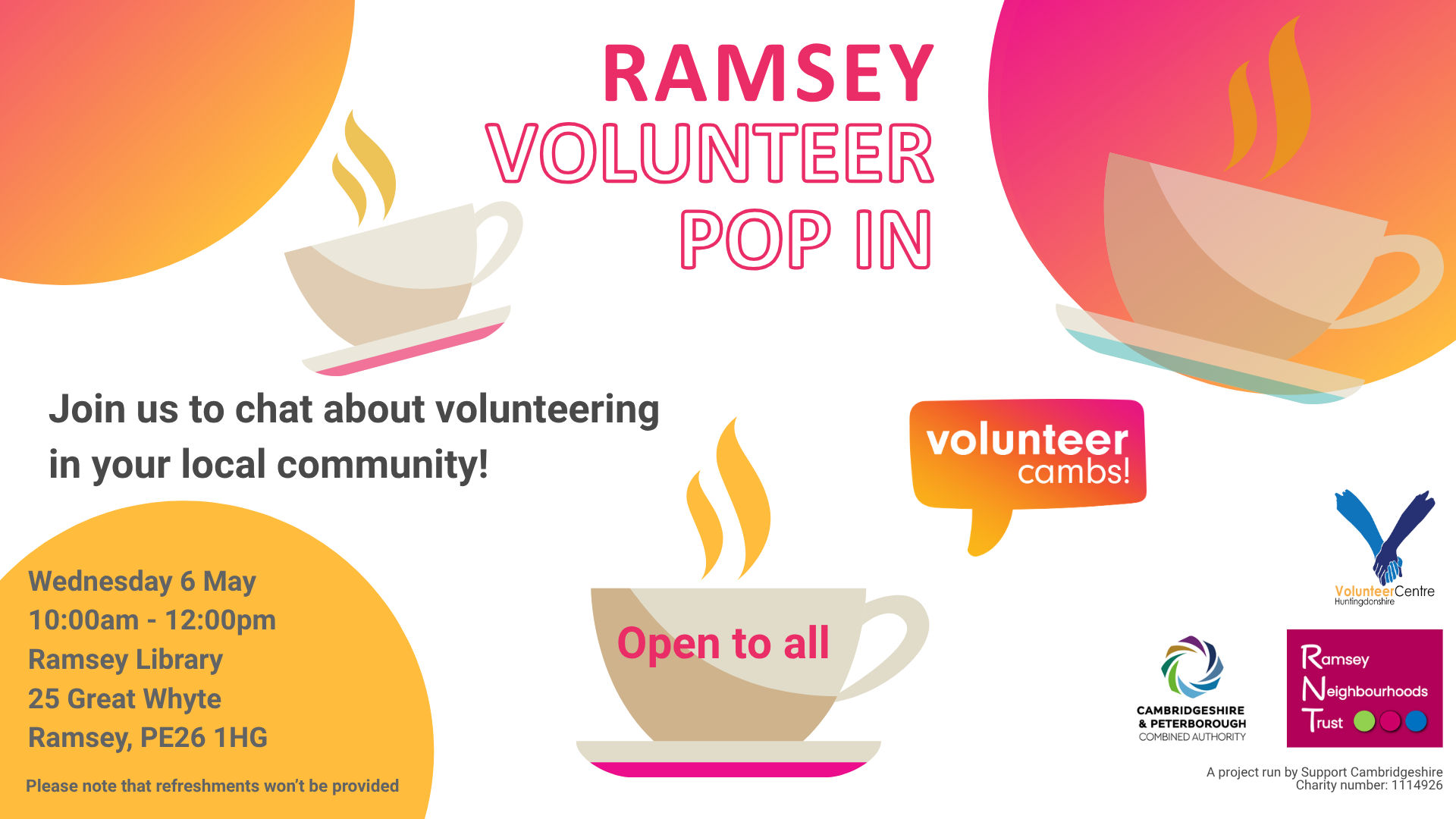 A white image with orange and yellow bubbles. There are coffee mugs scattered across the image. Text reads: Ramsey Volunteer Pop In. Join us to chat about volunteering in your local community! One teacup has ‘open to all’ on the side. Please note that refreshments won’t be provided. A project run by Support Cambridgeshire Charity number: 1114926. Volunteer Cambs, Huntingdonshire Volunteer Centre, Ramsey Neighbourhood Trust and CPCA logos  C