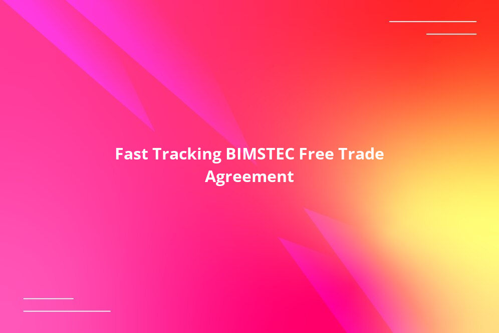 Fast Tracking BIMSTEC Free Trade Agreement