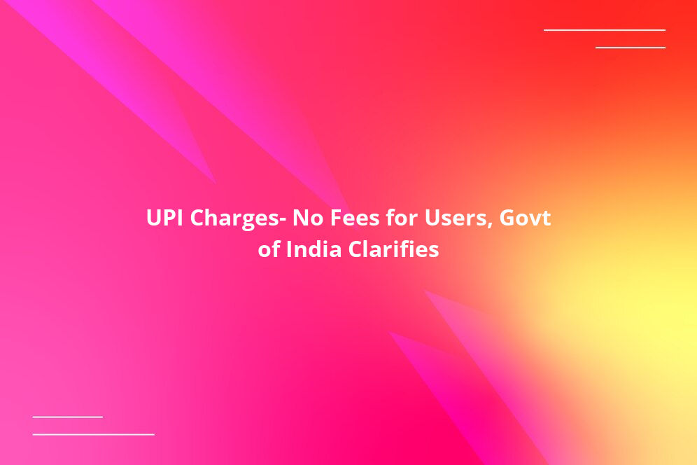 UPI Charges: No Fees for Users, Govt of India Clarifies