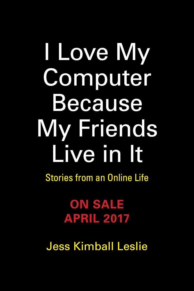 ‘All of us have a much more twisted, meaningful, emotional relationship with the online world than we realize or let on’ – I Love My Computer Because My Friends Live in It, by Jess Kimball Leslie