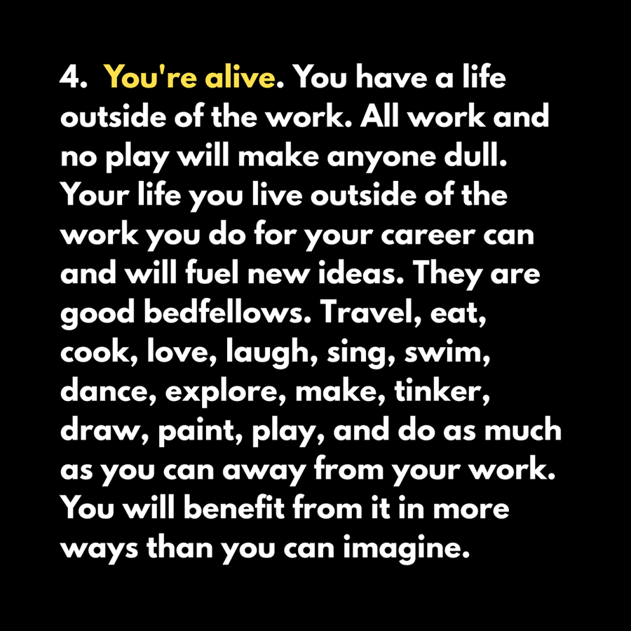 Designers must have a live outside of work. This benefits the mind and body, which in turn helps with our work, creating a virtuous cycle of stimulation.