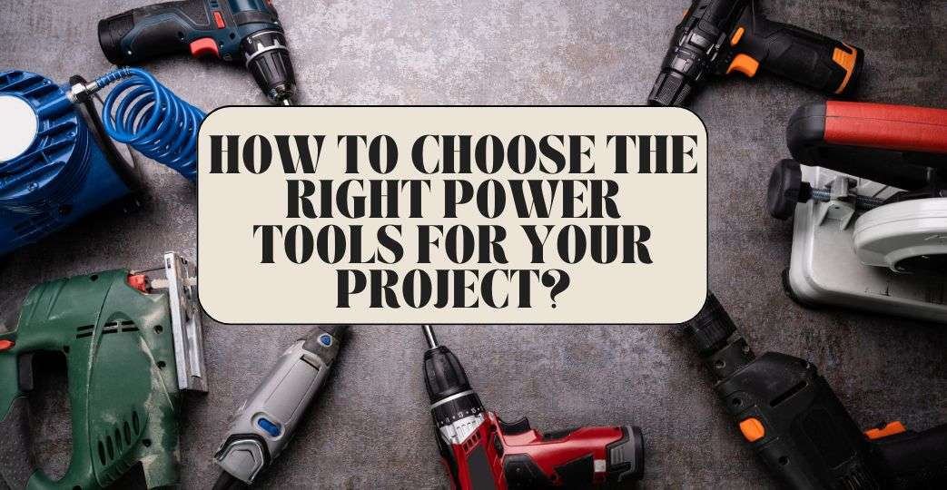 How to Choose the Right Power Tools for Your Project?