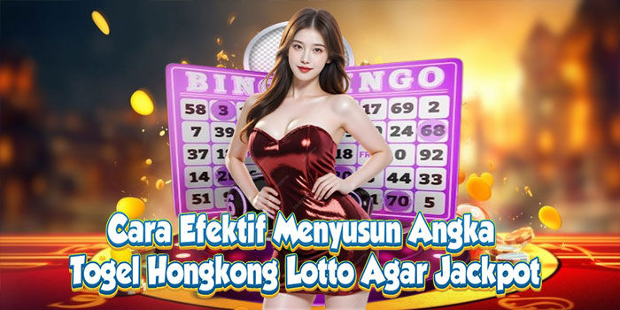 Cara Efektif Menyusun Angka Togel Hongkong Lotto Agar Jackpot