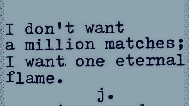 I don't want a million matches; I want one eternal flame.