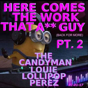 HERE COMES THE WORK THAT ASS GUY )BACK FOR MORE)