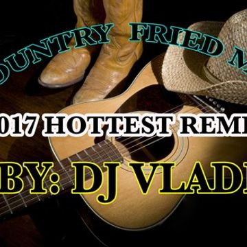 COUNTRY FRIED MIX 2017 HOTTEST REMIXES