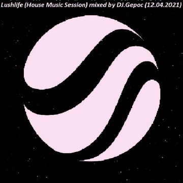 Lushlife (House Music Session) - Mixed By DJ.Gepoc (12.04.2021)