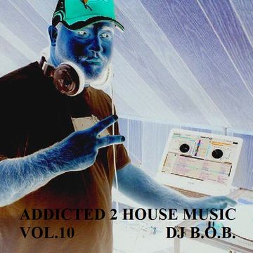 ADDICTED 2 HOUSE MUSIC VOL.10 DJ B.O.B.