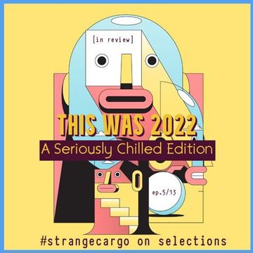 THIS WAS 2022 [in review] A Seriously Chilled Edition, ep5/13 with #strangecargo from 03.02.23 [with FULL tracklistings.]