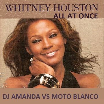 WHITNEY HOUSTON   ALL AT ONCE [DJ AMANDA VS MOTO BLANCO]