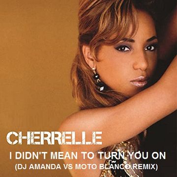 CHERELLE   I DIDN'T MEAN TO TURN YOU ON (DJ AMANDA VS MOTO BLANCO REMIX)